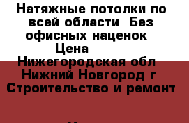 Натяжные потолки по всей области. Без офисных наценок › Цена ­ 300 - Нижегородская обл., Нижний Новгород г. Строительство и ремонт » Услуги   . Нижегородская обл.,Нижний Новгород г.